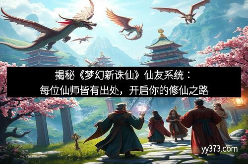 揭秘《梦幻新诛仙》仙友系统：每位仙师皆有出处，开启你的修仙之路