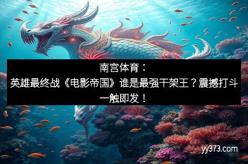 南宫体育：英雄最终战《电影帝国》谁是最强干架王？震撼打斗一触即发！